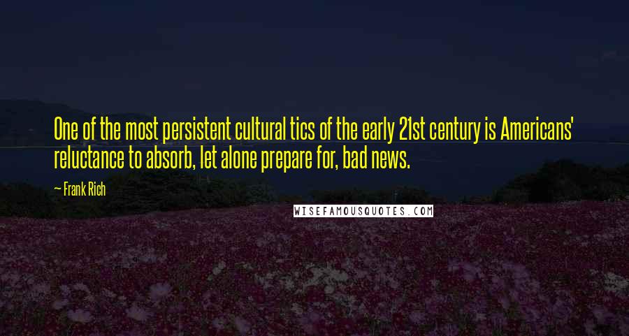 Frank Rich Quotes: One of the most persistent cultural tics of the early 21st century is Americans' reluctance to absorb, let alone prepare for, bad news.