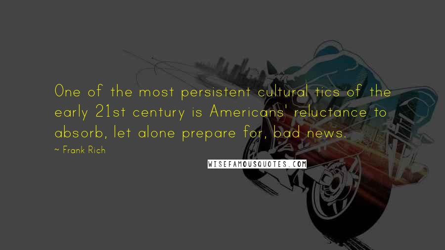 Frank Rich Quotes: One of the most persistent cultural tics of the early 21st century is Americans' reluctance to absorb, let alone prepare for, bad news.