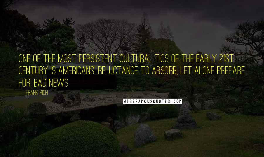 Frank Rich Quotes: One of the most persistent cultural tics of the early 21st century is Americans' reluctance to absorb, let alone prepare for, bad news.