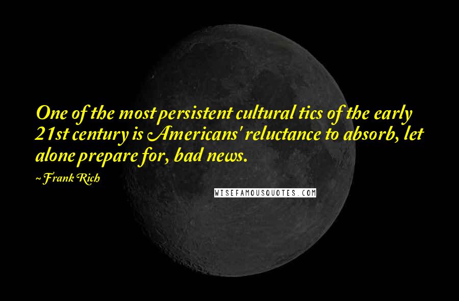 Frank Rich Quotes: One of the most persistent cultural tics of the early 21st century is Americans' reluctance to absorb, let alone prepare for, bad news.