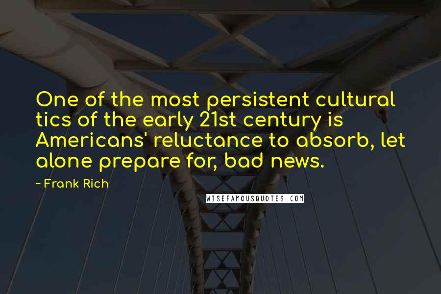 Frank Rich Quotes: One of the most persistent cultural tics of the early 21st century is Americans' reluctance to absorb, let alone prepare for, bad news.