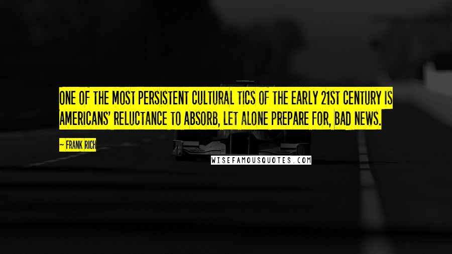 Frank Rich Quotes: One of the most persistent cultural tics of the early 21st century is Americans' reluctance to absorb, let alone prepare for, bad news.
