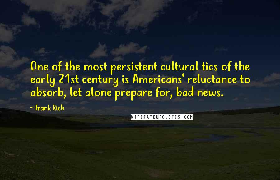 Frank Rich Quotes: One of the most persistent cultural tics of the early 21st century is Americans' reluctance to absorb, let alone prepare for, bad news.