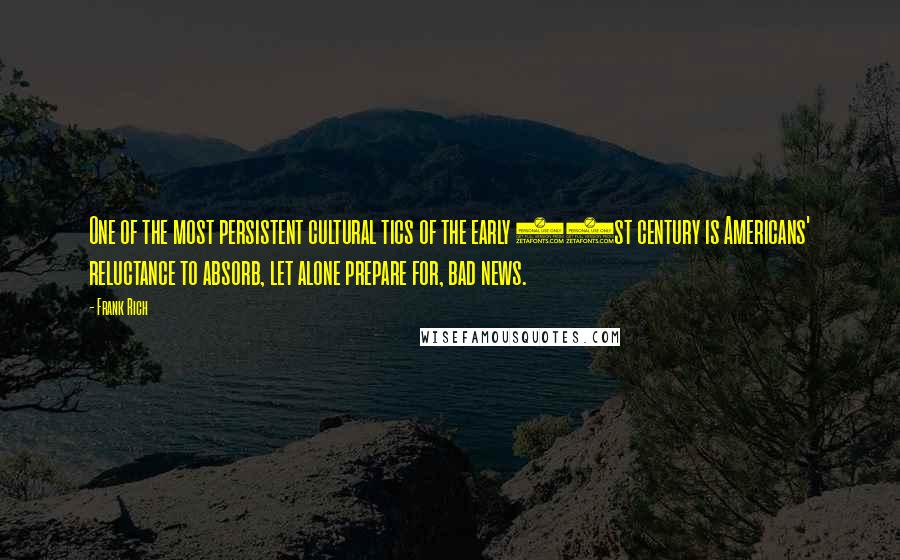 Frank Rich Quotes: One of the most persistent cultural tics of the early 21st century is Americans' reluctance to absorb, let alone prepare for, bad news.