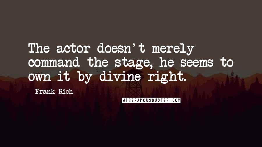 Frank Rich Quotes: The actor doesn't merely command the stage, he seems to own it by divine right.