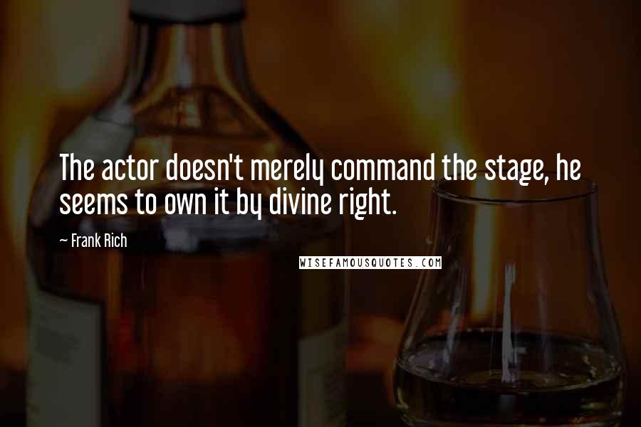 Frank Rich Quotes: The actor doesn't merely command the stage, he seems to own it by divine right.