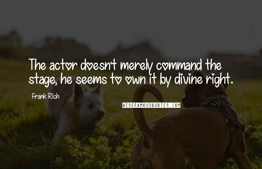 Frank Rich Quotes: The actor doesn't merely command the stage, he seems to own it by divine right.