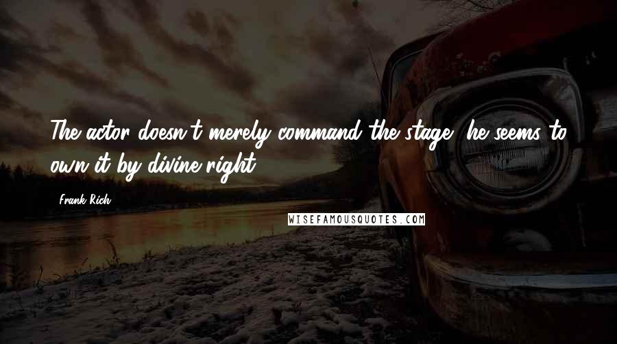 Frank Rich Quotes: The actor doesn't merely command the stage, he seems to own it by divine right.