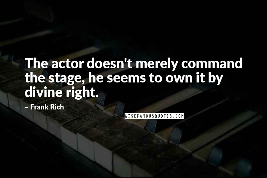 Frank Rich Quotes: The actor doesn't merely command the stage, he seems to own it by divine right.