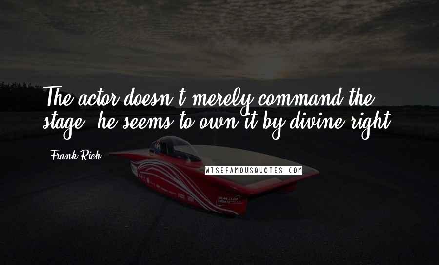 Frank Rich Quotes: The actor doesn't merely command the stage, he seems to own it by divine right.