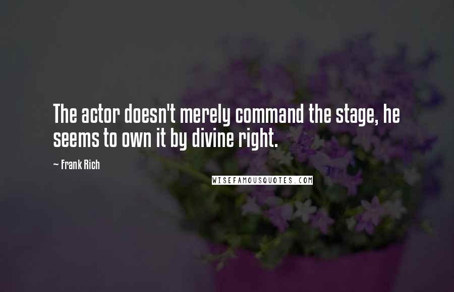 Frank Rich Quotes: The actor doesn't merely command the stage, he seems to own it by divine right.