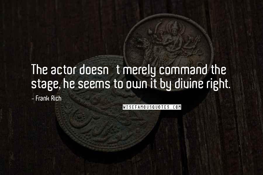 Frank Rich Quotes: The actor doesn't merely command the stage, he seems to own it by divine right.