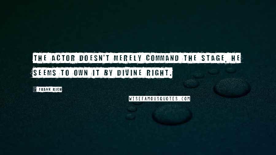 Frank Rich Quotes: The actor doesn't merely command the stage, he seems to own it by divine right.