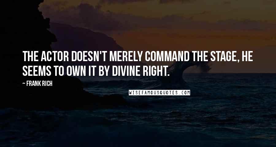 Frank Rich Quotes: The actor doesn't merely command the stage, he seems to own it by divine right.