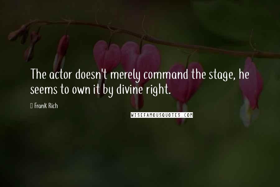 Frank Rich Quotes: The actor doesn't merely command the stage, he seems to own it by divine right.