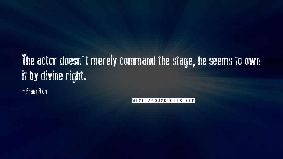 Frank Rich Quotes: The actor doesn't merely command the stage, he seems to own it by divine right.