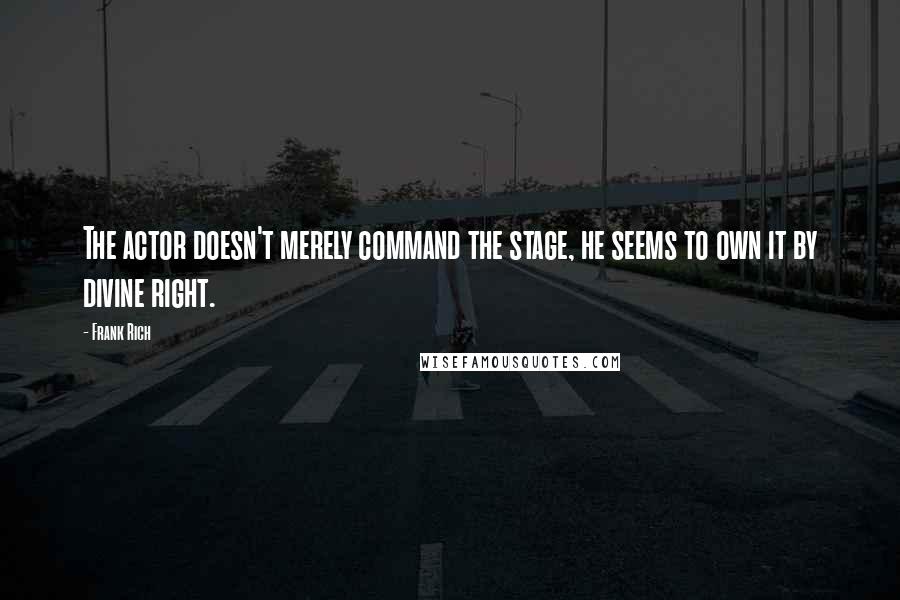 Frank Rich Quotes: The actor doesn't merely command the stage, he seems to own it by divine right.