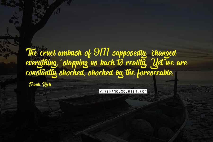 Frank Rich Quotes: The cruel ambush of 9/11 supposedly 'changed everything,' slapping us back to reality. Yet we are constantly shocked, shocked by the foreseeable.