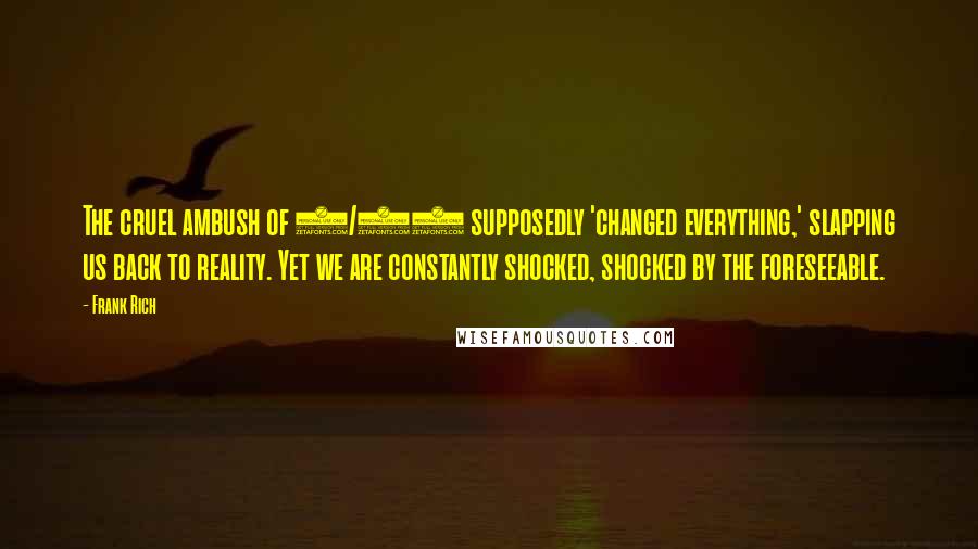 Frank Rich Quotes: The cruel ambush of 9/11 supposedly 'changed everything,' slapping us back to reality. Yet we are constantly shocked, shocked by the foreseeable.