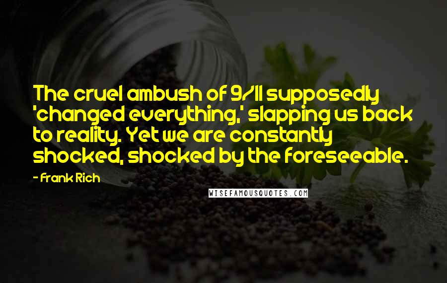 Frank Rich Quotes: The cruel ambush of 9/11 supposedly 'changed everything,' slapping us back to reality. Yet we are constantly shocked, shocked by the foreseeable.