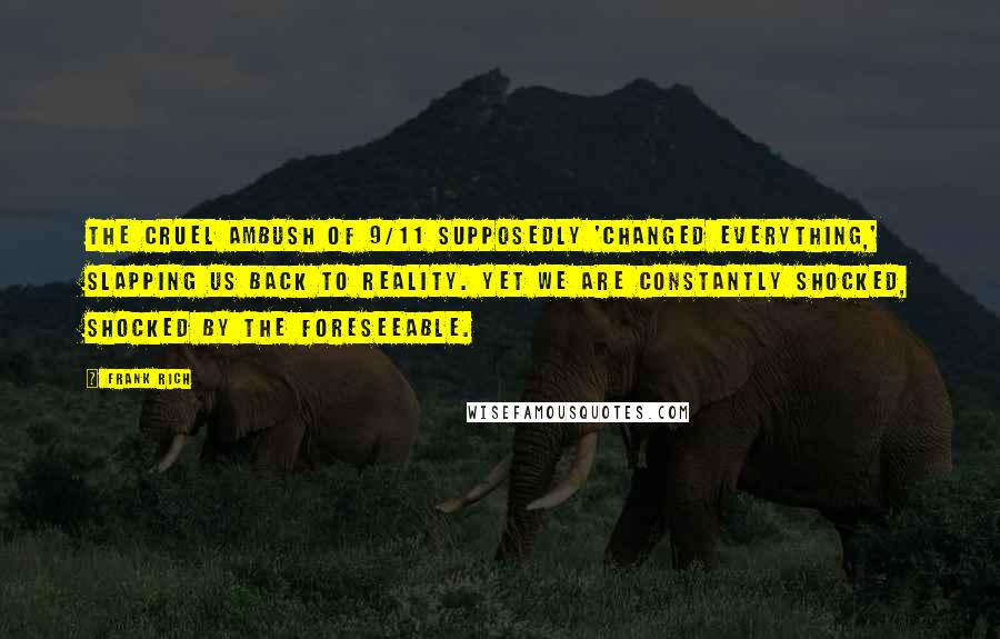 Frank Rich Quotes: The cruel ambush of 9/11 supposedly 'changed everything,' slapping us back to reality. Yet we are constantly shocked, shocked by the foreseeable.