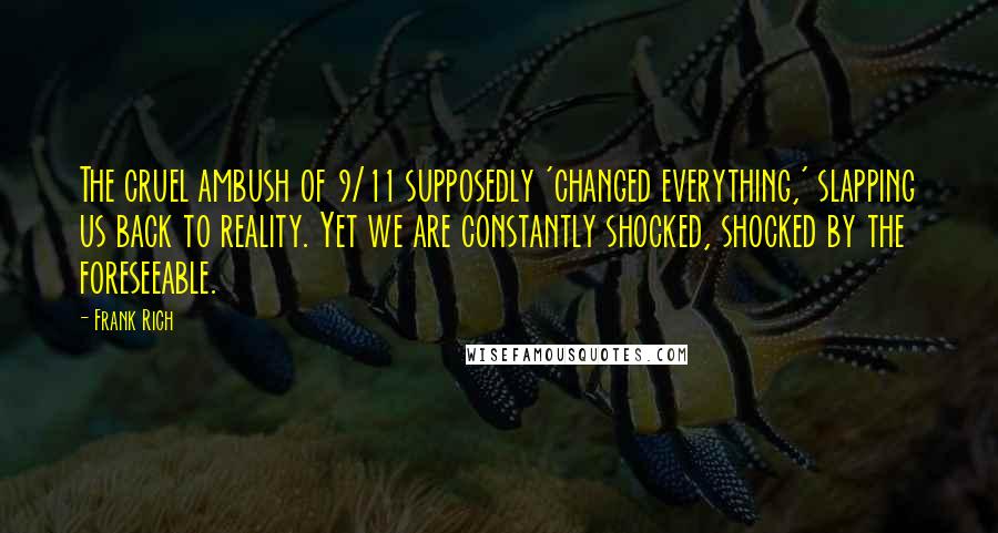 Frank Rich Quotes: The cruel ambush of 9/11 supposedly 'changed everything,' slapping us back to reality. Yet we are constantly shocked, shocked by the foreseeable.