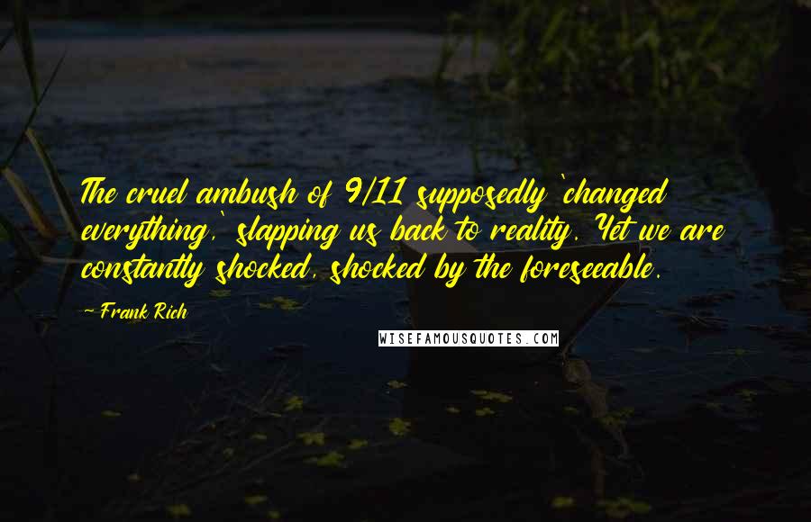 Frank Rich Quotes: The cruel ambush of 9/11 supposedly 'changed everything,' slapping us back to reality. Yet we are constantly shocked, shocked by the foreseeable.