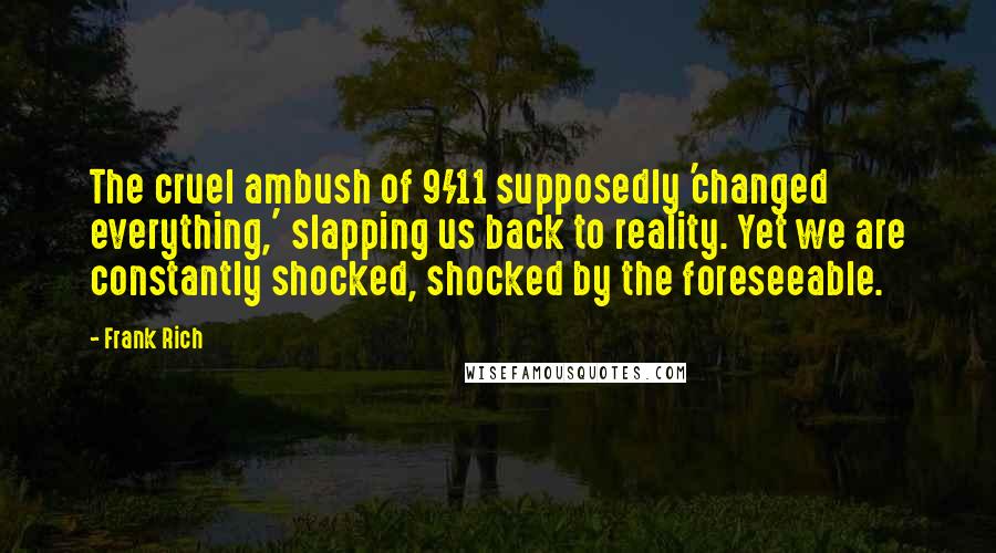 Frank Rich Quotes: The cruel ambush of 9/11 supposedly 'changed everything,' slapping us back to reality. Yet we are constantly shocked, shocked by the foreseeable.