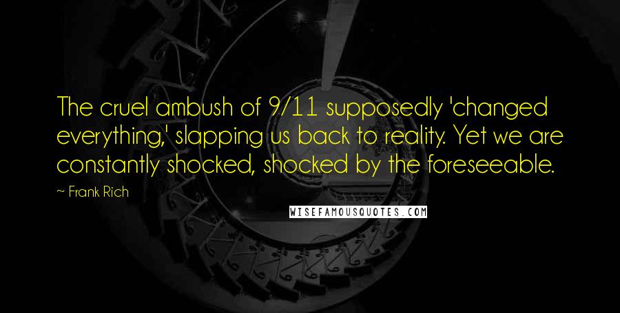 Frank Rich Quotes: The cruel ambush of 9/11 supposedly 'changed everything,' slapping us back to reality. Yet we are constantly shocked, shocked by the foreseeable.