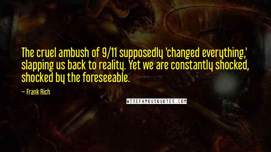 Frank Rich Quotes: The cruel ambush of 9/11 supposedly 'changed everything,' slapping us back to reality. Yet we are constantly shocked, shocked by the foreseeable.