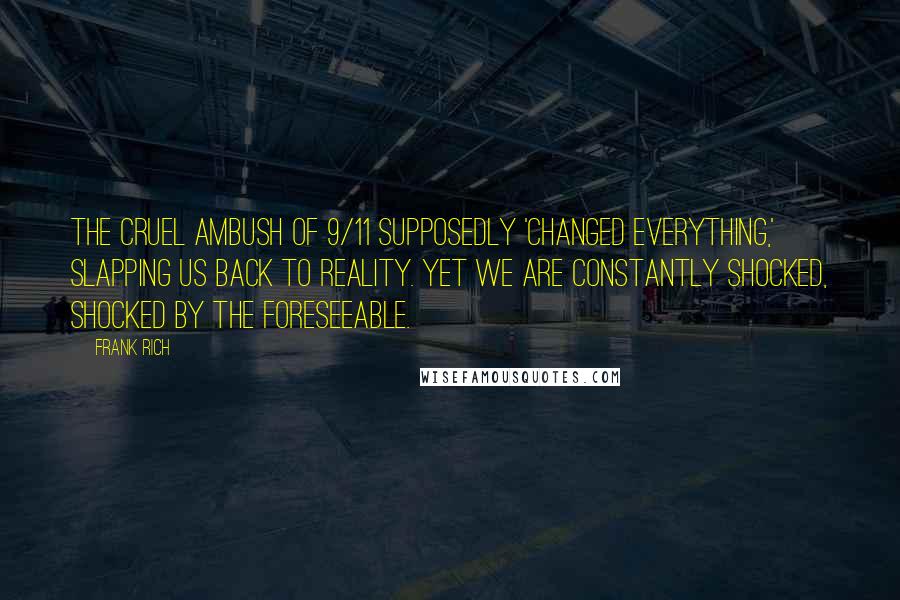 Frank Rich Quotes: The cruel ambush of 9/11 supposedly 'changed everything,' slapping us back to reality. Yet we are constantly shocked, shocked by the foreseeable.