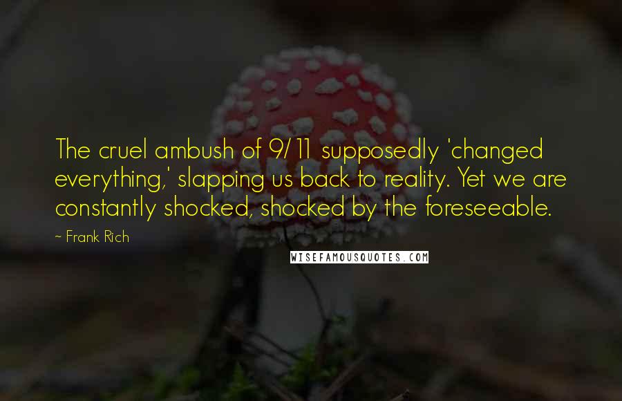 Frank Rich Quotes: The cruel ambush of 9/11 supposedly 'changed everything,' slapping us back to reality. Yet we are constantly shocked, shocked by the foreseeable.