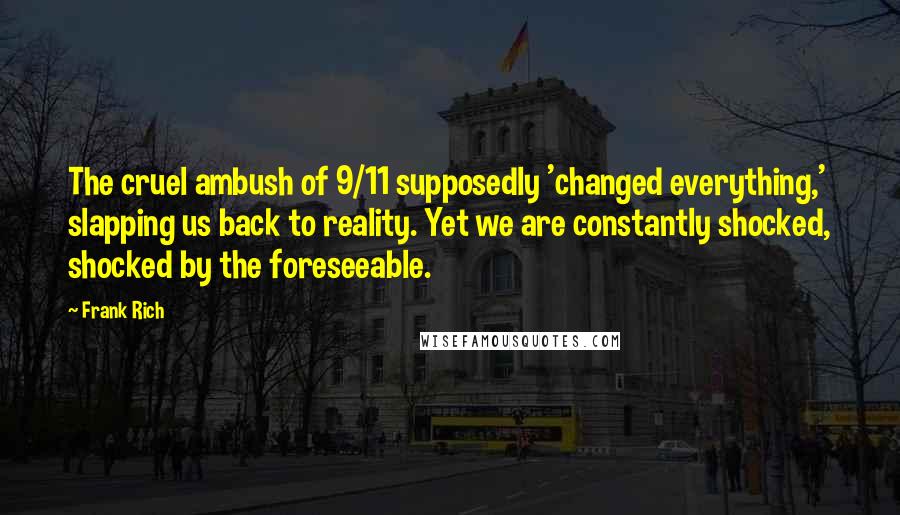 Frank Rich Quotes: The cruel ambush of 9/11 supposedly 'changed everything,' slapping us back to reality. Yet we are constantly shocked, shocked by the foreseeable.