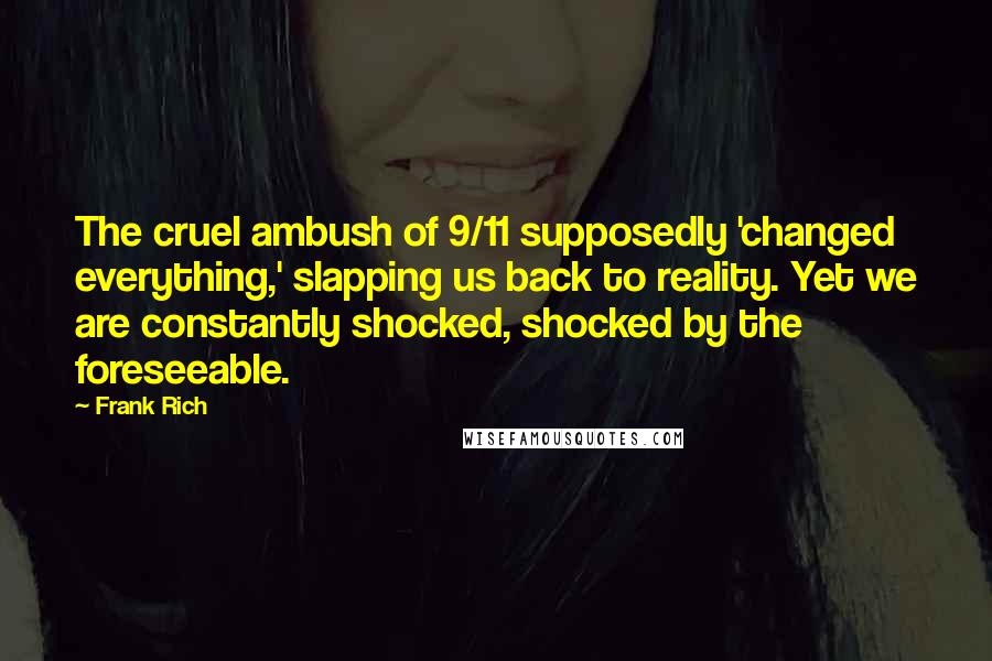 Frank Rich Quotes: The cruel ambush of 9/11 supposedly 'changed everything,' slapping us back to reality. Yet we are constantly shocked, shocked by the foreseeable.