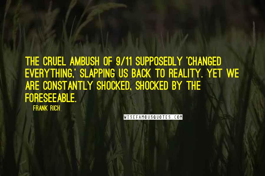 Frank Rich Quotes: The cruel ambush of 9/11 supposedly 'changed everything,' slapping us back to reality. Yet we are constantly shocked, shocked by the foreseeable.