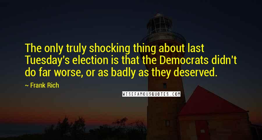 Frank Rich Quotes: The only truly shocking thing about last Tuesday's election is that the Democrats didn't do far worse, or as badly as they deserved.