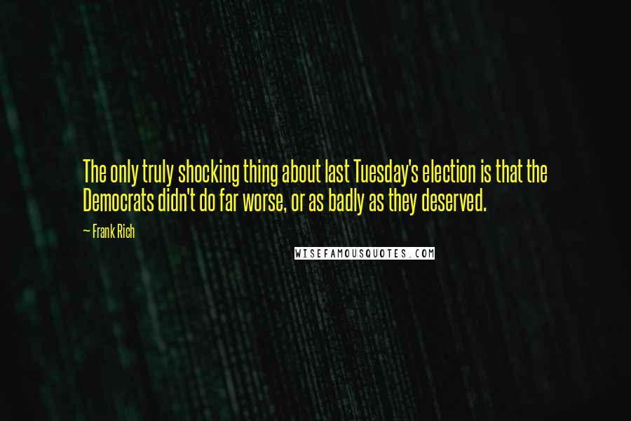 Frank Rich Quotes: The only truly shocking thing about last Tuesday's election is that the Democrats didn't do far worse, or as badly as they deserved.