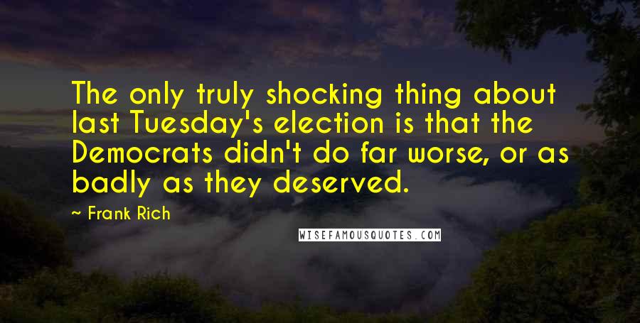 Frank Rich Quotes: The only truly shocking thing about last Tuesday's election is that the Democrats didn't do far worse, or as badly as they deserved.