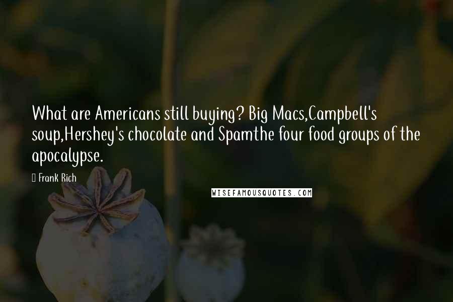 Frank Rich Quotes: What are Americans still buying? Big Macs,Campbell's soup,Hershey's chocolate and Spamthe four food groups of the apocalypse.