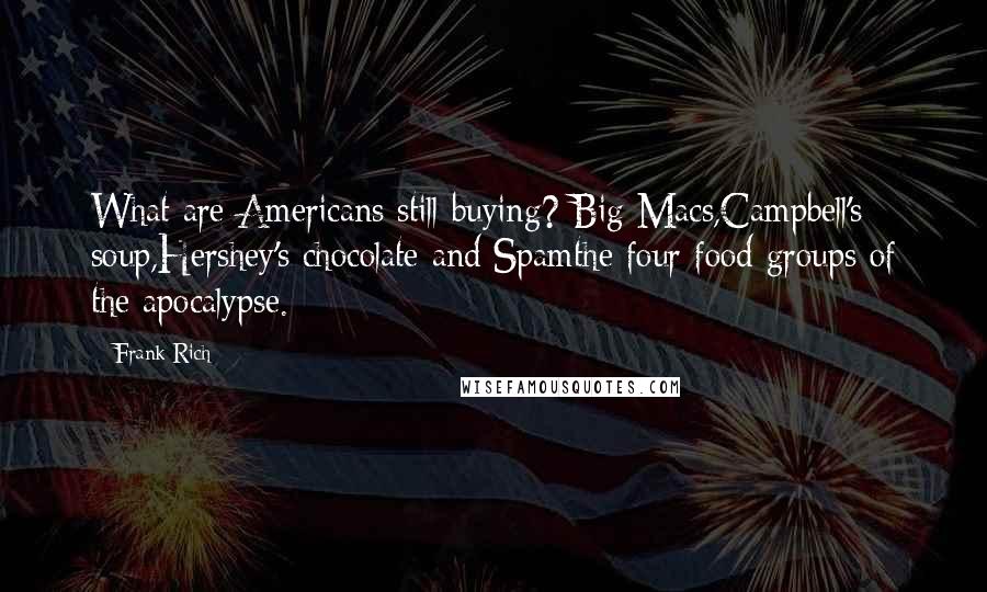 Frank Rich Quotes: What are Americans still buying? Big Macs,Campbell's soup,Hershey's chocolate and Spamthe four food groups of the apocalypse.