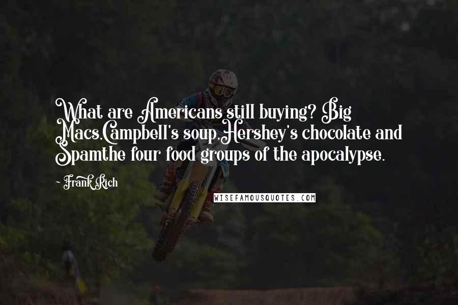 Frank Rich Quotes: What are Americans still buying? Big Macs,Campbell's soup,Hershey's chocolate and Spamthe four food groups of the apocalypse.