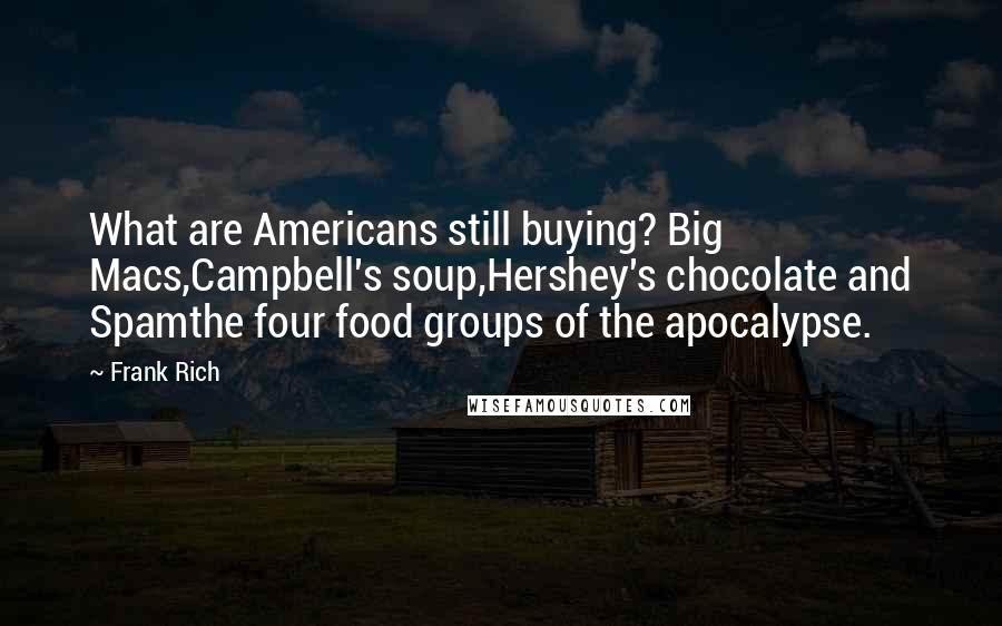 Frank Rich Quotes: What are Americans still buying? Big Macs,Campbell's soup,Hershey's chocolate and Spamthe four food groups of the apocalypse.