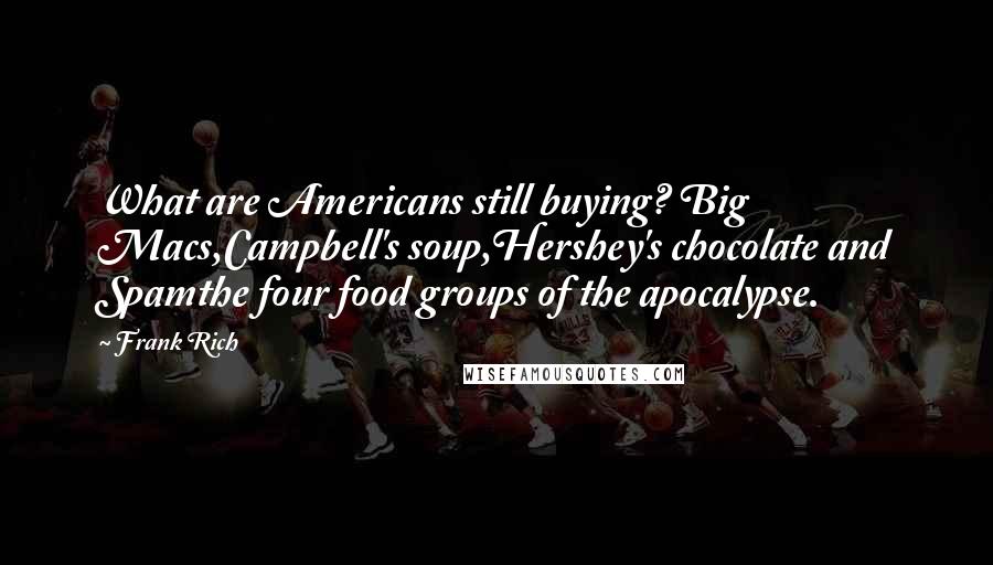 Frank Rich Quotes: What are Americans still buying? Big Macs,Campbell's soup,Hershey's chocolate and Spamthe four food groups of the apocalypse.