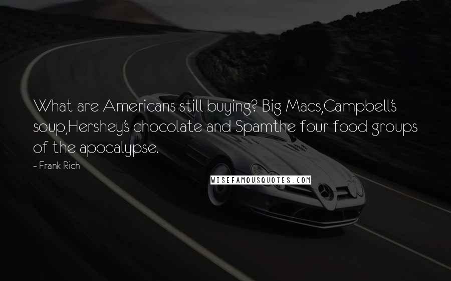 Frank Rich Quotes: What are Americans still buying? Big Macs,Campbell's soup,Hershey's chocolate and Spamthe four food groups of the apocalypse.