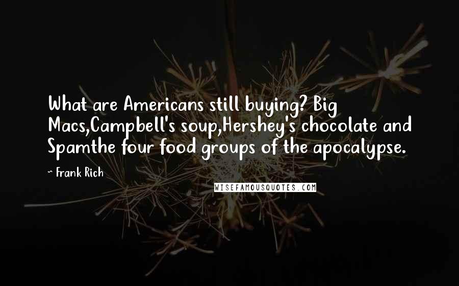 Frank Rich Quotes: What are Americans still buying? Big Macs,Campbell's soup,Hershey's chocolate and Spamthe four food groups of the apocalypse.