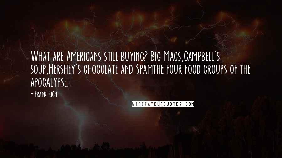 Frank Rich Quotes: What are Americans still buying? Big Macs,Campbell's soup,Hershey's chocolate and Spamthe four food groups of the apocalypse.