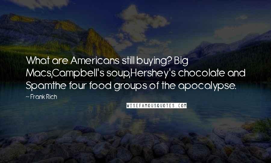 Frank Rich Quotes: What are Americans still buying? Big Macs,Campbell's soup,Hershey's chocolate and Spamthe four food groups of the apocalypse.