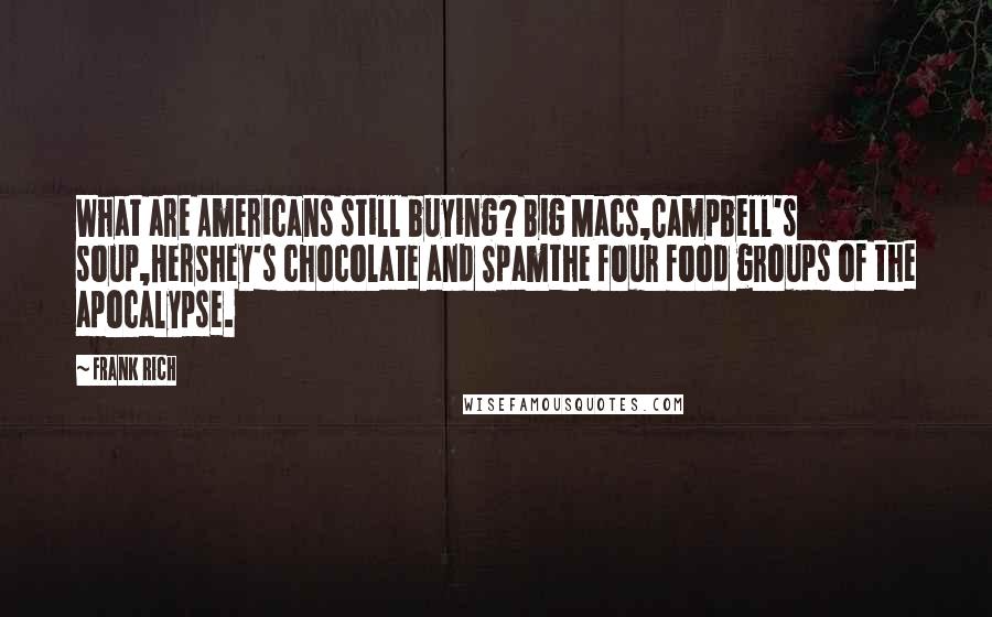 Frank Rich Quotes: What are Americans still buying? Big Macs,Campbell's soup,Hershey's chocolate and Spamthe four food groups of the apocalypse.