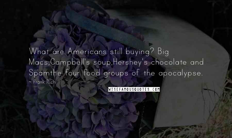Frank Rich Quotes: What are Americans still buying? Big Macs,Campbell's soup,Hershey's chocolate and Spamthe four food groups of the apocalypse.