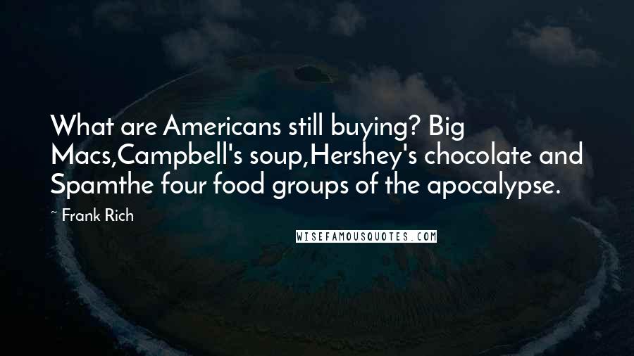 Frank Rich Quotes: What are Americans still buying? Big Macs,Campbell's soup,Hershey's chocolate and Spamthe four food groups of the apocalypse.